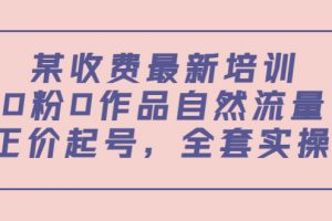 某最新收费培训内容：0粉0作品自然流量+正价起号，全套实操课