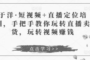 于洋·短视频+直播定位培训，手把手教你玩转直播卖货，玩转视频赚钱