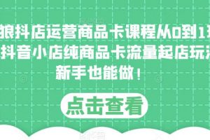 独狼抖店运营商品卡课程从0到1玩法，抖音小店纯商品卡流量起店玩法，新手也能做！