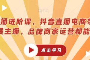 超能主播进阶课，抖音直播电商带货，不止是主播，品牌商家运营都能学的