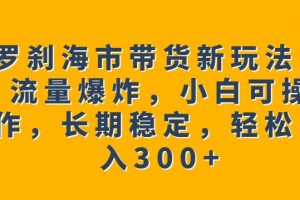 罗刹海市带货新玩法，流量爆炸，小白可操作，长期稳定，轻松日入300+【揭秘】