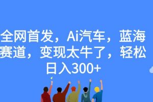 全网首发，Ai汽车，蓝海赛道，变现太牛了，轻松日入300+【揭秘】