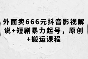 外面卖666元抖音影视解说+短剧暴力起号，原创+搬运课程