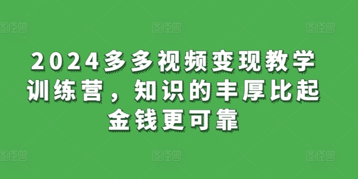 2024多多视频变现教学训练营，知识的丰厚比起金钱更可靠