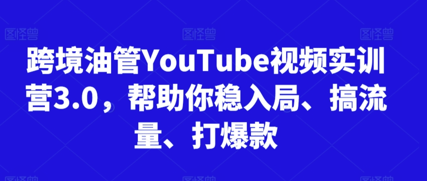 跨境油管YouTube视频实训营3.0，帮助你稳入局、搞流量、打爆款