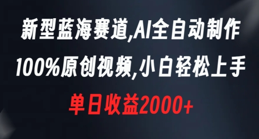 新型蓝海赛道，AI全自动制作，100%原创视频，小白轻松上手，单日收益2000+【揭秘】