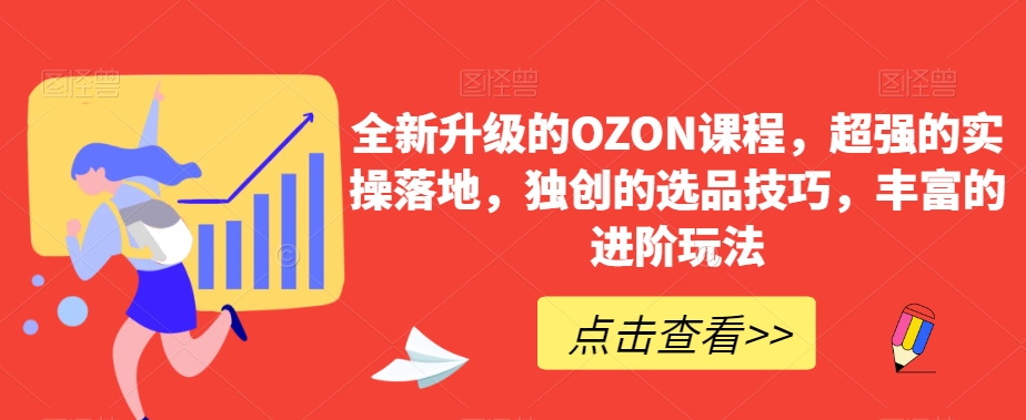 全新升级的OZON课程，超强的实操落地，独创的选品技巧，丰富的进阶玩法