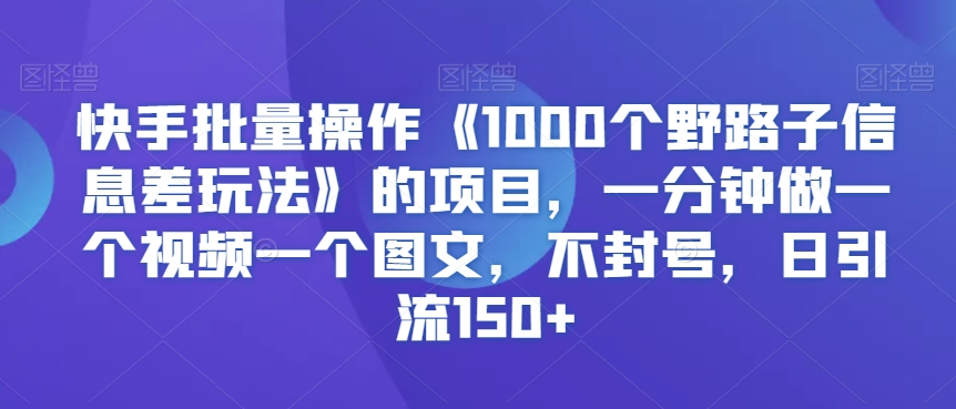 快手批量操作《1000个野路子信息差玩法》的项目，一分钟做一个视频一个图文，不封号，日引流150+【揭秘】