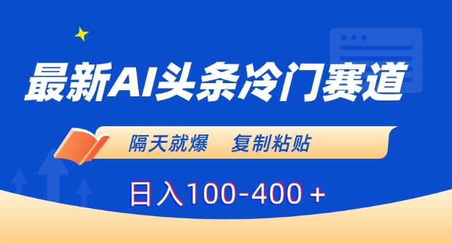 最新AI头条冷门赛道，隔天就爆，复制粘贴日入100-400＋【揭秘】