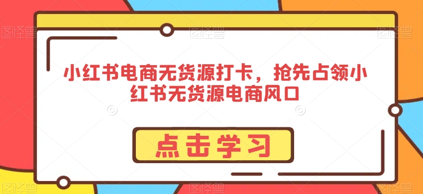 小红书电商无货源打卡，抢先占领小红书无货源电商风口