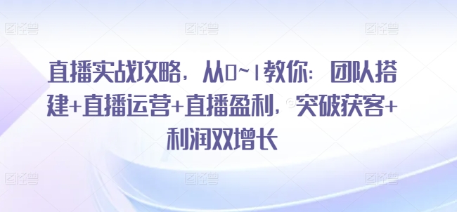 直播实战攻略，从0~1教你：团队搭建+直播运营+直播盈利，突破获客+利润双增长