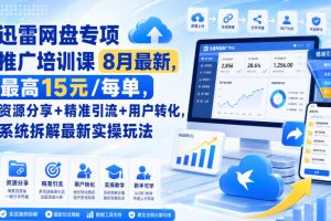 迅雷网盘专项推广培训课9月最新，最高15米/每单，资源分享+精准引流+用户转化，系统拆解最新实操玩法（更新0915）