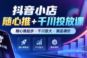 抖音小店随心推+千川投放课，随心推起步·千川放大·测品调价（更新）